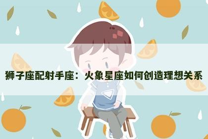 狮子座配射手座：火象星座如何创造理想关系