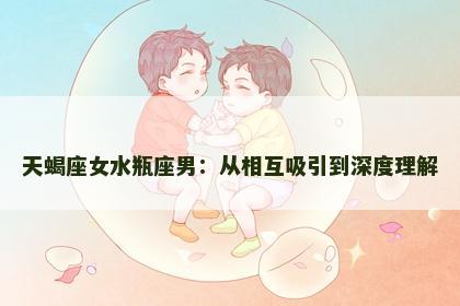 天蝎座女水瓶座男：从相互吸引到深度理解