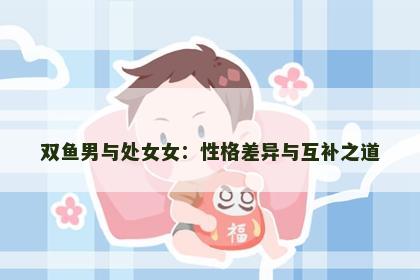 双鱼男与处女女：性格差异与互补之道