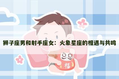 狮子座男和射手座女：火象星座的相遇与共鸣