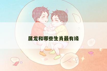 属龙和哪些生肖最有缘