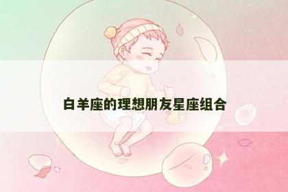 白羊座的理想朋友星座组合