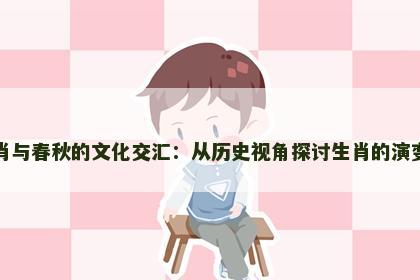 十二生肖与春秋的文化交汇：从历史视角探讨生肖的演变与影响