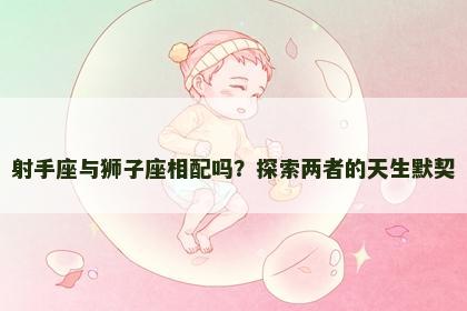 射手座与狮子座相配吗？探索两者的天生默契