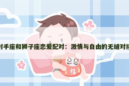 射手座和狮子座恋爱配对：激情与自由的无缝对接
