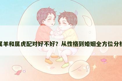 属羊和属虎配对好不好？从性格到婚姻全方位分析