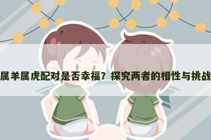 属羊属虎配对是否幸福？探究两者的相性与挑战