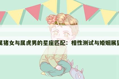 属猪女与属虎男的星座匹配：相性测试与婚姻展望