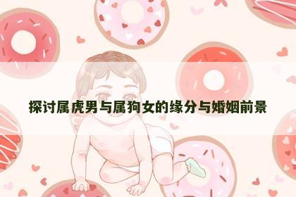 探讨属虎男与属狗女的缘分与婚姻前景