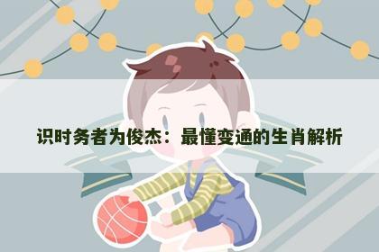 识时务者为俊杰：最懂变通的生肖解析