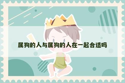 属狗的人与属狗的人在一起合适吗