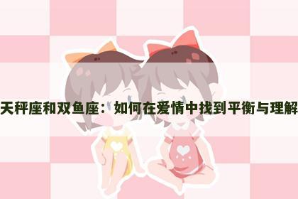 天秤座和双鱼座：如何在爱情中找到平衡与理解
