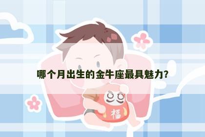哪个月出生的金牛座最具魅力？