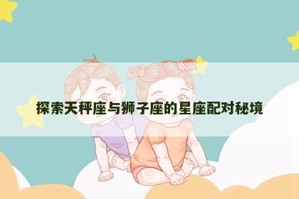 探索天秤座与狮子座的星座配对秘境
