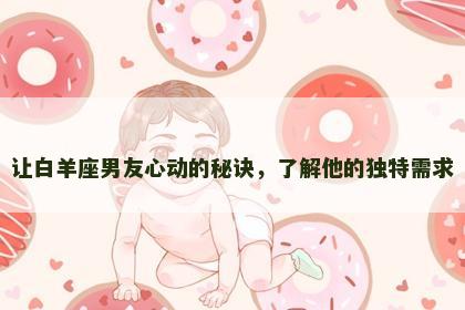 让白羊座男友心动的秘诀，了解他的独特需求