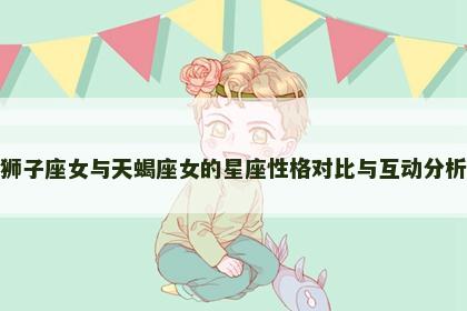狮子座女与天蝎座女的星座性格对比与互动分析