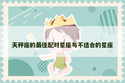 天秤座的最佳配对星座与不适合的星座