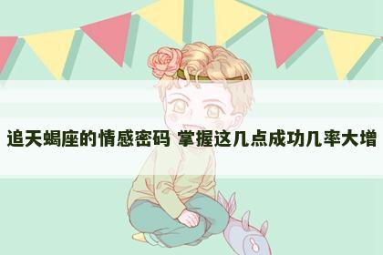 追天蝎座的情感密码 掌握这几点成功几率大增