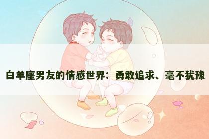 白羊座男友的情感世界：勇敢追求、毫不犹豫