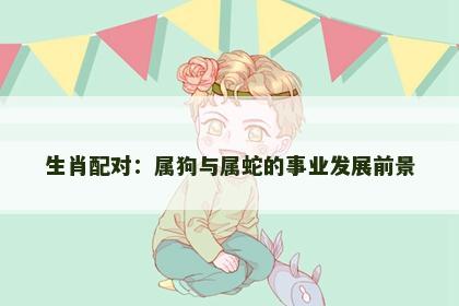 生肖配对：属狗与属蛇的事业发展前景