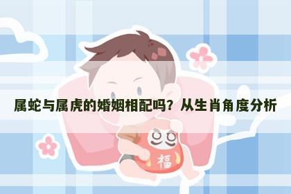 属蛇与属虎的婚姻相配吗？从生肖角度分析