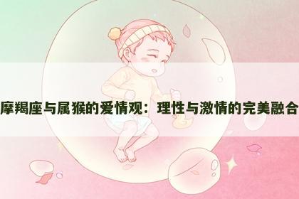 摩羯座与属猴的爱情观：理性与激情的完美融合