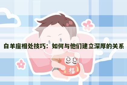 白羊座相处技巧：如何与他们建立深厚的关系