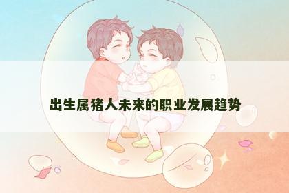 出生属猪人未来的职业发展趋势